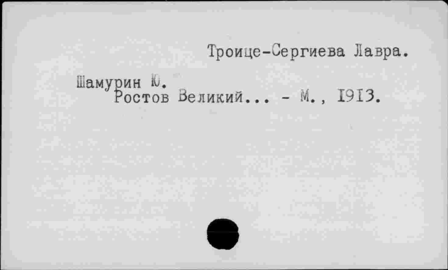 ﻿Троице-Сергиева Лавра.
Шамурин Ю.
Ростов Великий... - М., 1913.